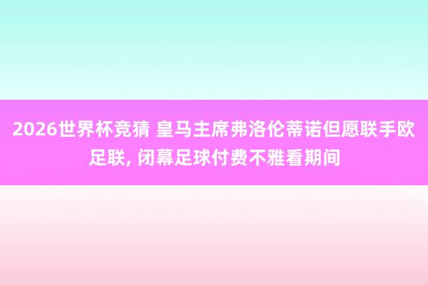 2026世界杯竞猜 皇马主席弗洛伦蒂诺但愿联手欧足联, 闭幕足球付费不雅看期间