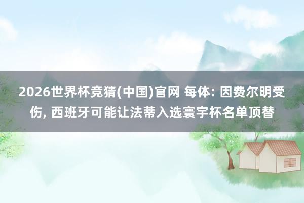 2026世界杯竞猜(中国)官网 每体: 因费尔明受伤, 西班牙可能让法蒂入选寰宇杯名单顶替