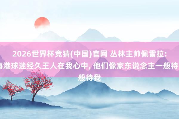 2026世界杯竞猜(中国)官网 丛林主帅佩雷拉: 海港球迷经久王人在我心中, 他们像家东说念主一般待我