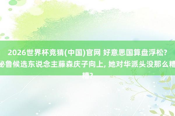 2026世界杯竞猜(中国)官网 好意思国算盘浮松? 秘鲁候选东说念主藤森庆子向上, 她对华派头没那么糟?