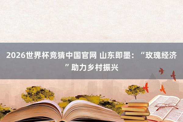 2026世界杯竞猜中国官网 山东即墨:“玫瑰经济”助力乡村振兴