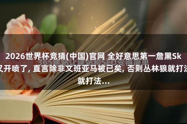 2026世界杯竞猜(中国)官网 全好意思第一詹黑Skip又开喷了, 直言除非文班亚马被已矣, 否则丛林狼就打法...