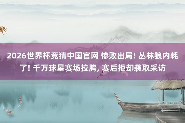 2026世界杯竞猜中国官网 惨败出局! 丛林狼内耗了! 千万球星赛场拉胯, 赛后拒却袭取采访