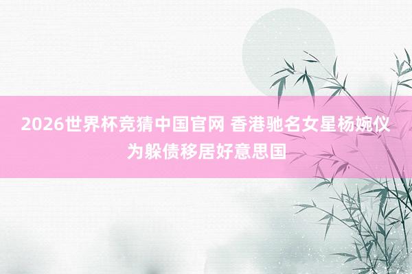2026世界杯竞猜中国官网 香港驰名女星杨婉仪为躲债移居好意思国