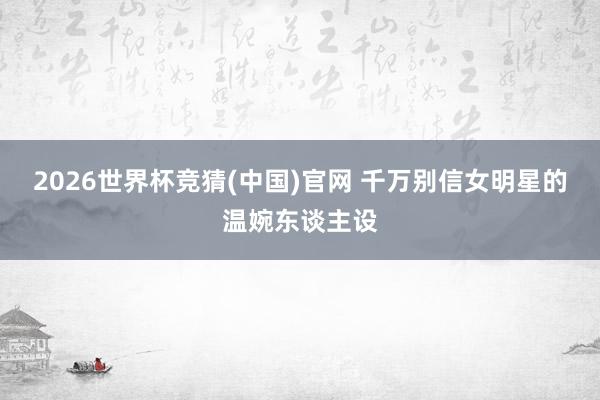 2026世界杯竞猜(中国)官网 千万别信女明星的温婉东谈主设