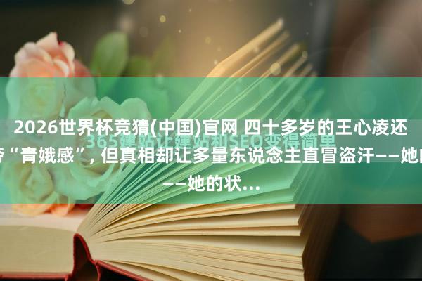 2026世界杯竞猜(中国)官网 四十多岁的王心凌还在被夸“青娥感”, 但真相却让多量东说念主直冒盗汗——她的状...