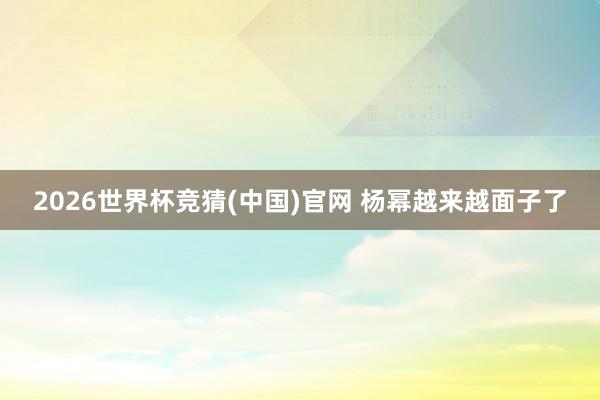 2026世界杯竞猜(中国)官网 杨幂越来越面子了