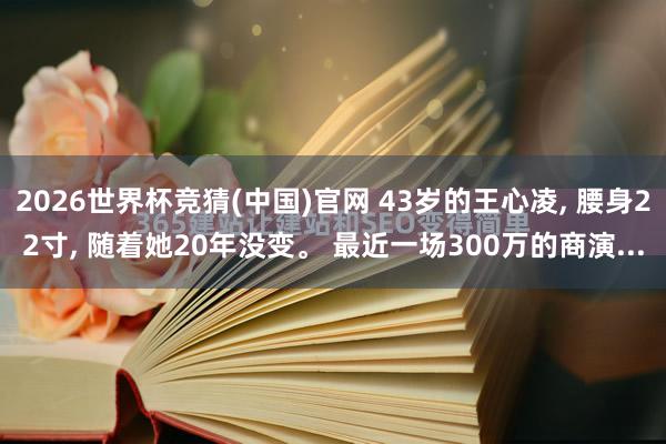 2026世界杯竞猜(中国)官网 43岁的王心凌， 腰身22寸， 随着她20年没变。 最近一场300万的商演...