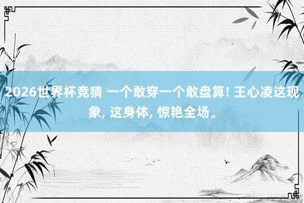 2026世界杯竞猜 一个敢穿一个敢盘算! 王心凌这现象, 这身体, 惊艳全场。
