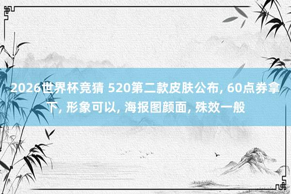 2026世界杯竞猜 520第二款皮肤公布, 60点券拿下, 形象可以, 海报图颜面, 殊效一般