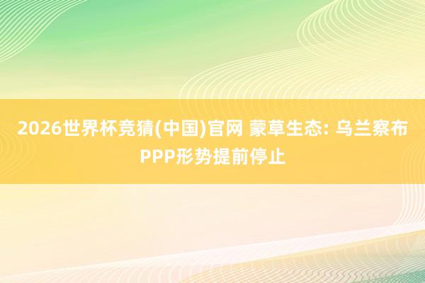 2026世界杯竞猜(中国)官网 蒙草生态: 乌兰察布PPP形势提前停止