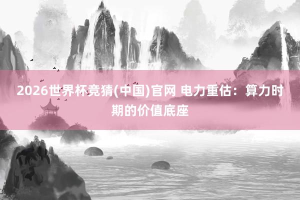 2026世界杯竞猜(中国)官网 电力重估:算力时期的价值底座