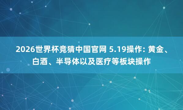 2026世界杯竞猜中国官网 5.19操作: 黄金、白酒、半导体以及医疗等板块操作