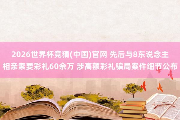 2026世界杯竞猜(中国)官网 先后与8东说念主相亲索要彩礼60余万 涉高额彩礼骗局案件细节公布