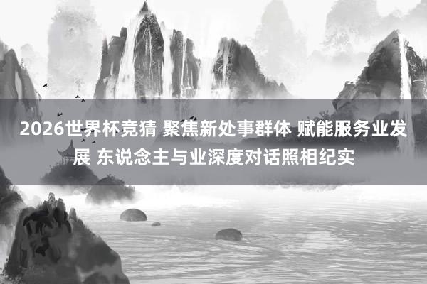 2026世界杯竞猜 聚焦新处事群体 赋能服务业发展 东说念主与业深度对话照相纪实