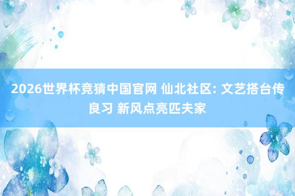 2026世界杯竞猜中国官网 仙北社区: 文艺搭台传良习 新风点亮匹夫家