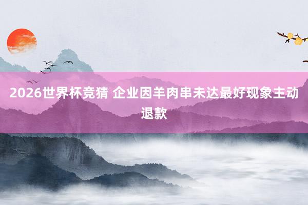 2026世界杯竞猜 企业因羊肉串未达最好现象主动退款