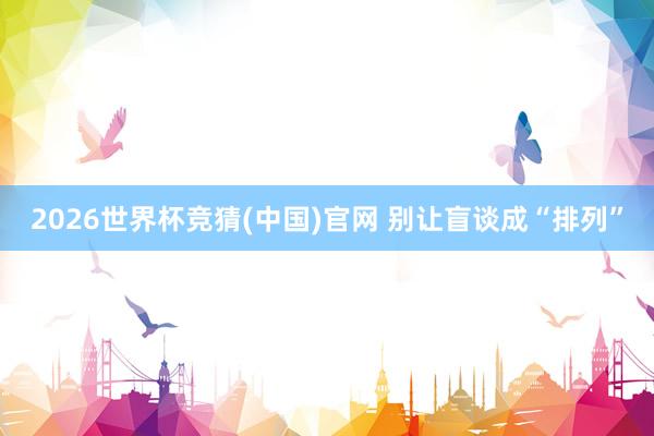 2026世界杯竞猜(中国)官网 别让盲谈成“排列”