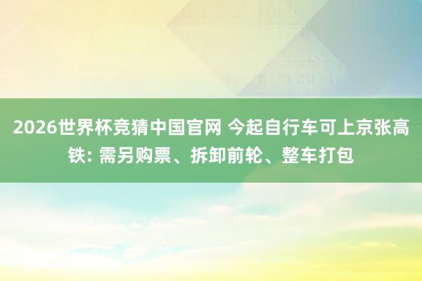 2026世界杯竞猜中国官网 今起自行车可上京张高铁: 需另购票、拆卸前轮、整车打包