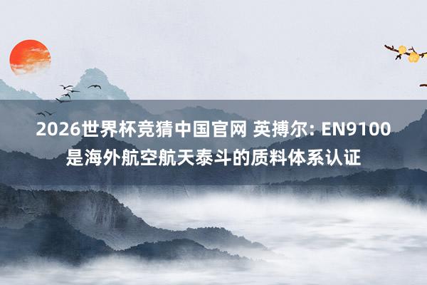 2026世界杯竞猜中国官网 英搏尔: EN9100是海外航空航天泰斗的质料体系认证