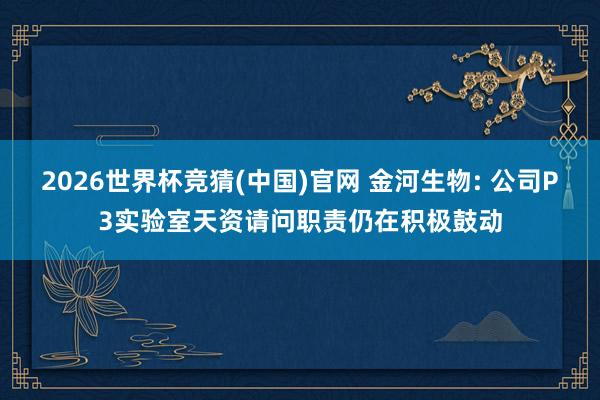 2026世界杯竞猜(中国)官网 金河生物: 公司P3实验室天资请问职责仍在积极鼓动