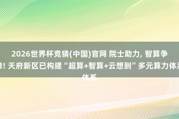 2026世界杯竞猜(中国)官网 院士助力, 智算争锋! 天府新区已构建“超算+智算+云想到”多元算力体系