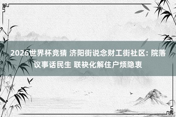 2026世界杯竞猜 济阳街说念财工街社区: 院落议事话民生 联袂化解住户烦隐衷