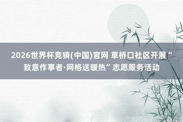 2026世界杯竞猜(中国)官网 草桥口社区开展“致意作事者·网格送暖热”志愿服务活动