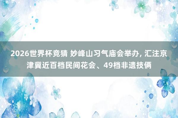 2026世界杯竞猜 妙峰山习气庙会举办, 汇注京津冀近百档民间花会、49档非遗技俩