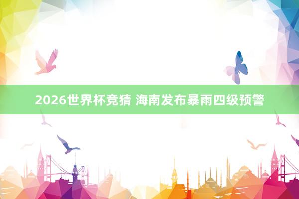 2026世界杯竞猜 海南发布暴雨四级预警