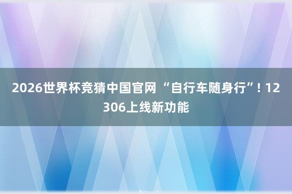 2026世界杯竞猜中国官网 “自行车随身行”! 12306上线新功能