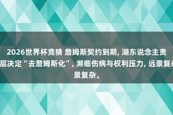 2026世界杯竞猜 詹姆斯契约到期, 湖东说念主责罚层决定“去詹姆斯化”, 濒临伤病与权利压力, 远景复杂。