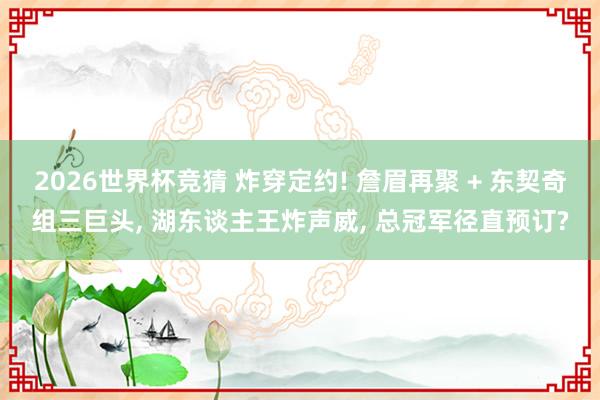 2026世界杯竞猜 炸穿定约! 詹眉再聚 + 东契奇组三巨头, 湖东谈主王炸声威, 总冠军径直预订?