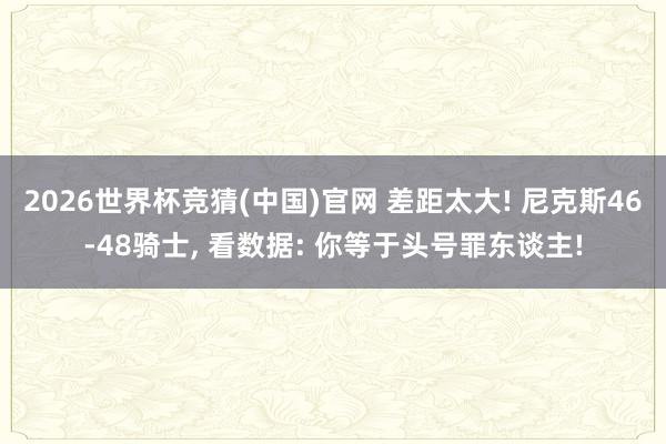 2026世界杯竞猜(中国)官网 差距太大! 尼克斯46-48骑士, 看数据: 你等于头号罪东谈主!