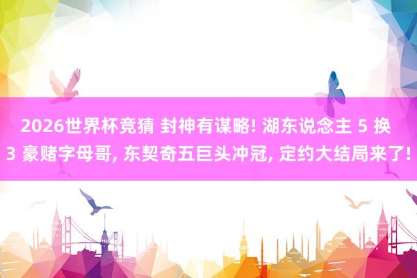 2026世界杯竞猜 封神有谋略! 湖东说念主 5 换 3 豪赌字母哥, 东契奇五巨头冲冠, 定约大结局来了!