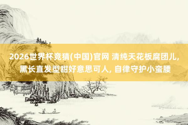 2026世界杯竞猜(中国)官网 清纯天花板腐团儿, 黑长直发型甜好意思可人, 自律守护小蛮腰