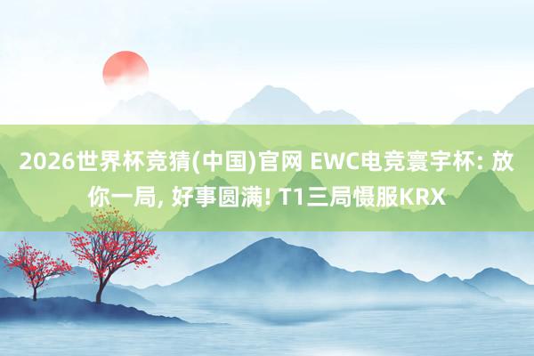 2026世界杯竞猜(中国)官网 EWC电竞寰宇杯: 放你一局, 好事圆满! T1三局慑服KRX