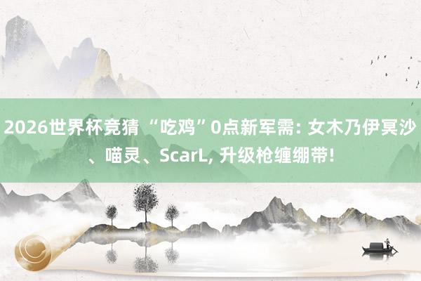 2026世界杯竞猜 “吃鸡”0点新军需: 女木乃伊冥沙、喵灵、ScarL， 升级枪缠绷带!