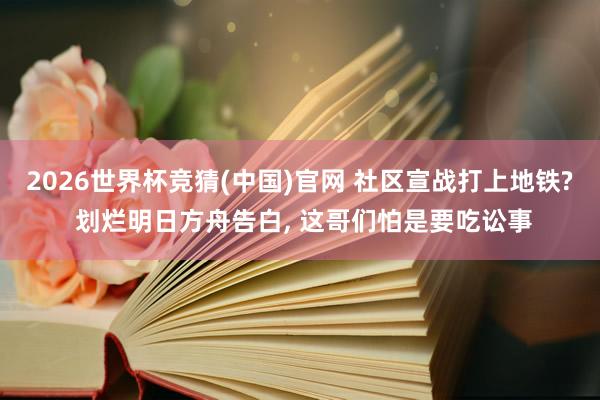 2026世界杯竞猜(中国)官网 社区宣战打上地铁? 划烂明日方舟告白, 这哥们怕是要吃讼事