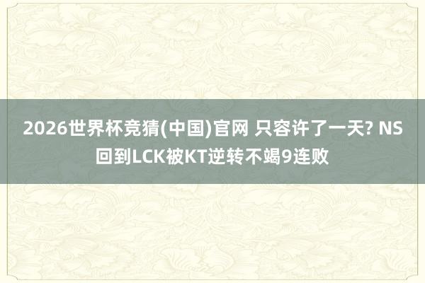 2026世界杯竞猜(中国)官网 只容许了一天? NS回到LCK被KT逆转不竭9连败