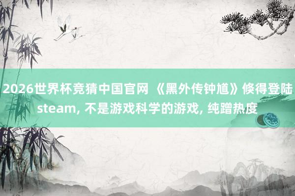 2026世界杯竞猜中国官网 《黑外传钟馗》倏得登陆steam, 不是游戏科学的游戏, 纯蹭热度