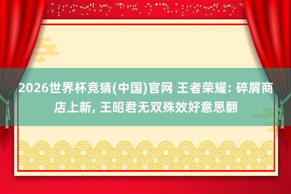 2026世界杯竞猜(中国)官网 王者荣耀: 碎屑商店上新, 王昭君无双殊效好意思翻