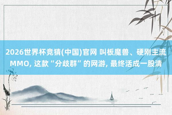 2026世界杯竞猜(中国)官网 叫板魔兽、硬刚主流MMO, 这款“分歧群”的网游, 最终活成一股清