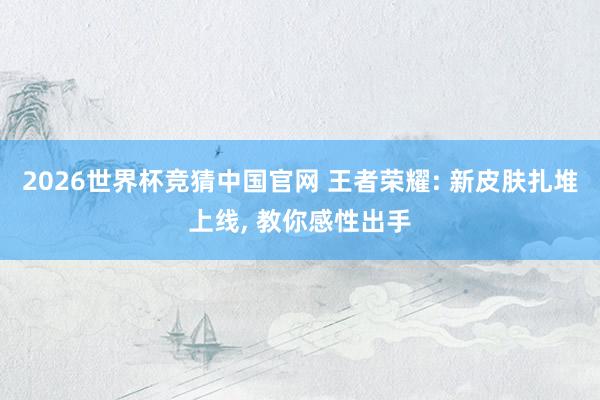 2026世界杯竞猜中国官网 王者荣耀: 新皮肤扎堆上线， 教你感性出手