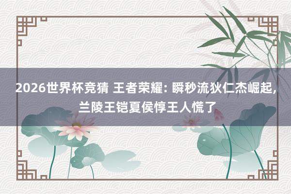 2026世界杯竞猜 王者荣耀: 瞬秒流狄仁杰崛起, 兰陵王铠夏侯惇王人慌了