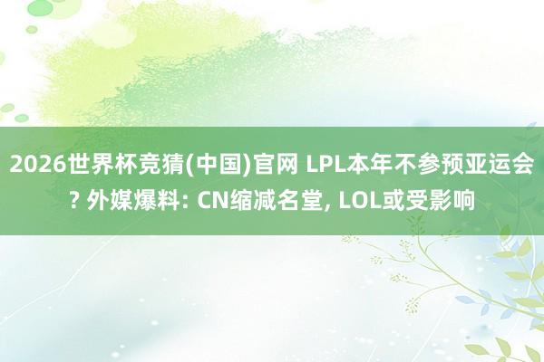 2026世界杯竞猜(中国)官网 LPL本年不参预亚运会? 外媒爆料: CN缩减名堂, LOL或受影响