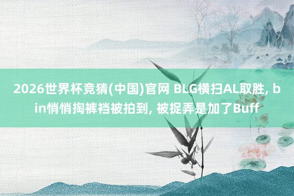 2026世界杯竞猜(中国)官网 BLG横扫AL取胜， bin悄悄掏裤裆被拍到， 被捉弄是加了Buff