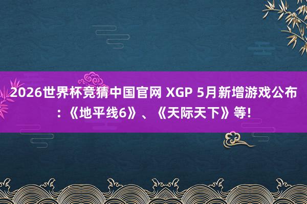 2026世界杯竞猜中国官网 XGP 5月新增游戏公布: 《地平线6》、《天际天下》等!