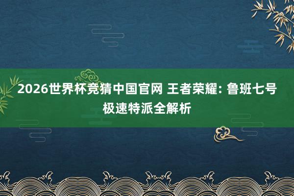 2026世界杯竞猜中国官网 王者荣耀: 鲁班七号极速特派全解析