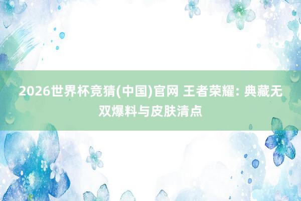 2026世界杯竞猜(中国)官网 王者荣耀: 典藏无双爆料与皮肤清点